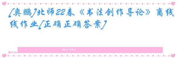 [奥鹏]北师22春《书法创作导论》离线作业[正确正确答案] 