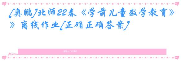 [奥鹏]北师22春《学前儿童数学教育》离线作业[正确正确答案] 