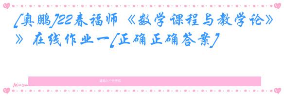 [奥鹏]22春福师《数学课程与教学论》在线作业一[正确正确答案]