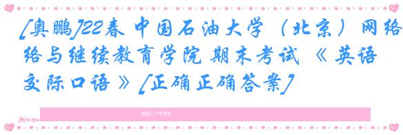 [奥鹏]22春 中国石油大学（北京）网络与继续教育学院 期末考试 《 英语交际口语 》[正确正确答案] 
