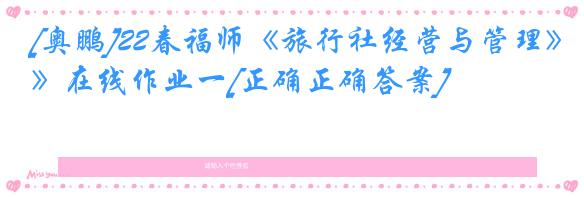 [奥鹏]22春福师《旅行社经营与管理》在线作业一[正确正确答案]