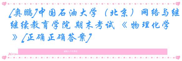 [奥鹏]中国石油大学（北京）网络与继续教育学院 期末考试 《 物理化学 》[正确正确答案] 