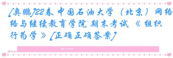 [奥鹏]22春 中国石油大学（北京）网络与继续教育学院 期末考试 《 组织行为学 》[正确正确答案] 