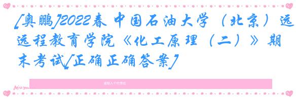 [奥鹏]2022春 中国石油大学（北京）远程教育学院《化工原理（二）》期末考试[正确正确答案] 