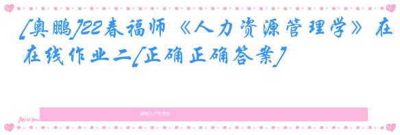 [奥鹏]22春福师《人力资源管理学》在线作业二[正确正确答案]
