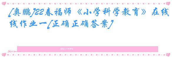 [奥鹏]22春福师《小学科学教育》在线作业一[正确正确答案]