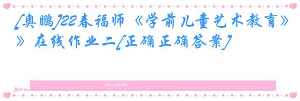 [奥鹏]22春福师《学前儿童艺术教育》在线作业二[正确正确答案]