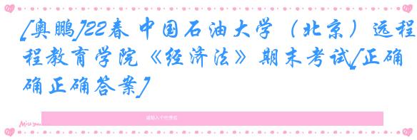 [奥鹏]22春 中国石油大学（北京）远程教育学院《经济法》期末考试[正确正确答案] 