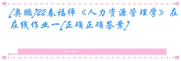 [奥鹏]22春福师《人力资源管理学》在线作业一[正确正确答案]