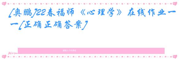 [奥鹏]22春福师《心理学》在线作业一[正确正确答案]