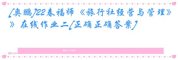 [奥鹏]22春福师《旅行社经营与管理》在线作业二[正确正确答案]
