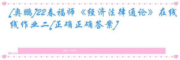 [奥鹏]22春福师《经济法律通论》在线作业二[正确正确答案]
