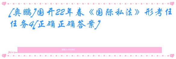 [奥鹏]国开22年春《国际私法》形考任务4[正确正确答案]