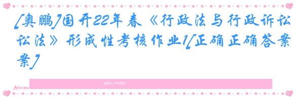 [奥鹏]国开22年春《行政法与行政诉讼法》形成性考核作业1[正确正确答案]