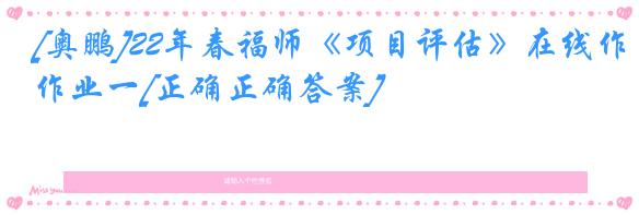 [奥鹏]22年春福师《项目评估》在线作业一[正确正确答案]
