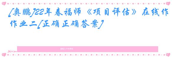 [奥鹏]22年春福师《项目评估》在线作业二[正确正确答案]