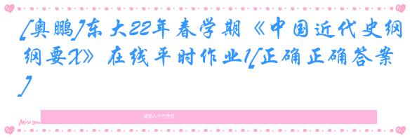 [奥鹏]东大22年春学期《中国近代史纲要X》在线平时作业1[正确正确答案]