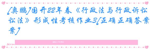 [奥鹏]国开22年春《行政法与行政诉讼法》形成性考核作业3[正确正确答案]