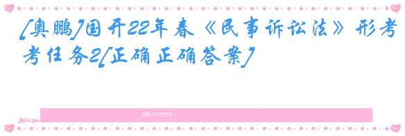 [奥鹏]国开22年春《民事诉讼法》形考任务2[正确正确答案]