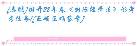 [奥鹏]国开22年春《国际经济法》形考任务1[正确正确答案]