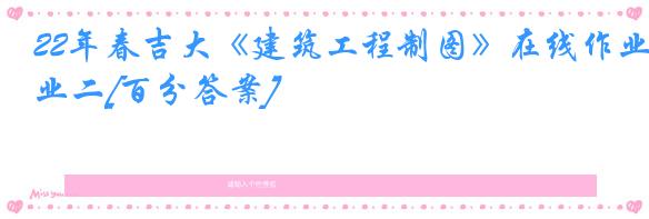 22年春吉大《建筑工程制图》在线作业二[百分答案]
