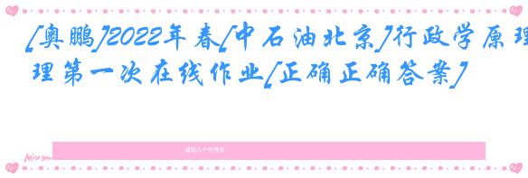 [奥鹏]2022年春[中石油北京]行政学原理第一次在线作业[正确正确答案] 