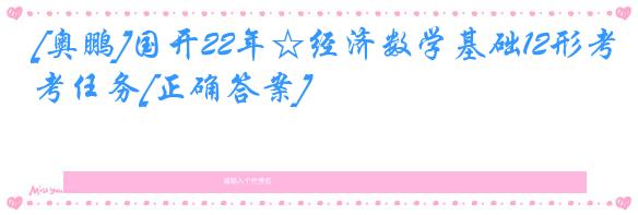 [奥鹏]国开22年☆经济数学基础12形考任务[正确答案]