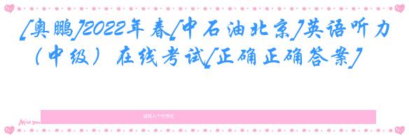 [奥鹏]2022年春[中石油北京]英语听力（中级）在线考试[正确正确答案] 