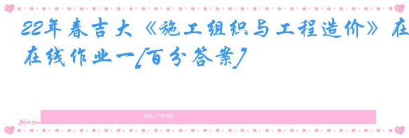22年春吉大《施工组织与工程造价》在线作业一[百分答案]