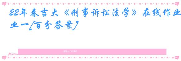 22年春吉大《刑事诉讼法学》在线作业一[百分答案]