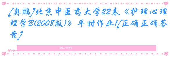 [奥鹏]北京中医药大学22春《护理心理学B(2008版)》平时作业1[正确正确答案]