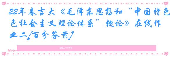 22年春吉大《毛泽东思想和“中国特色社会主义理论体系”概论》在线作业二[百分答案]