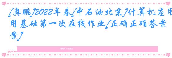 [奥鹏]2022年春[中石油北京]计算机应用基础第一次在线作业[正确正确答案] 
