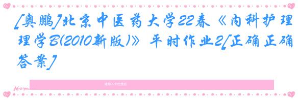 [奥鹏]北京中医药大学22春《内科护理学B(2010新版)》平时作业2[正确正确答案]