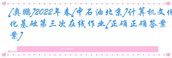 [奥鹏]2022年春[中石油北京]计算机文化基础第三次在线作业[正确正确答案] 