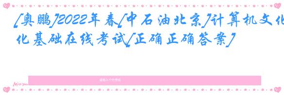 [奥鹏]2022年春[中石油北京]计算机文化基础在线考试[正确正确答案] 