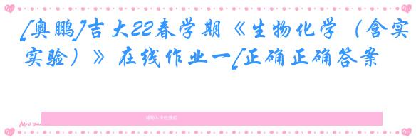 [奥鹏]吉大22春学期《生物化学（含实验）》在线作业一[正确正确答案]