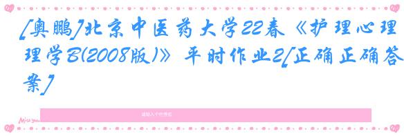 [奥鹏]北京中医药大学22春《护理心理学B(2008版)》平时作业2[正确正确答案]