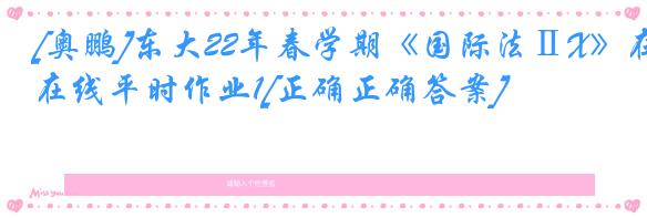 [奥鹏]东大22年春学期《国际法ⅡX》在线平时作业1[正确正确答案]