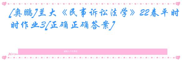 [奥鹏]兰大《民事诉讼法学》22春平时作业3[正确正确答案]