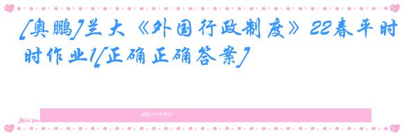 [奥鹏]兰大《外国行政制度》22春平时作业1[正确正确答案]