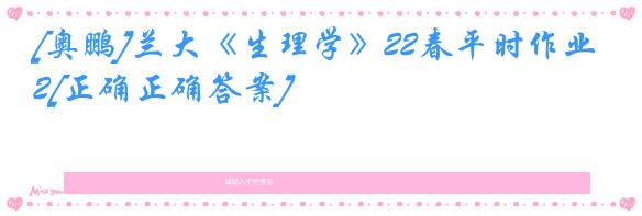 [奥鹏]兰大《生理学》22春平时作业2[正确正确答案]
