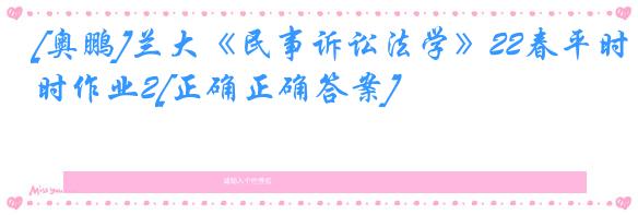 [奥鹏]兰大《民事诉讼法学》22春平时作业2[正确正确答案]