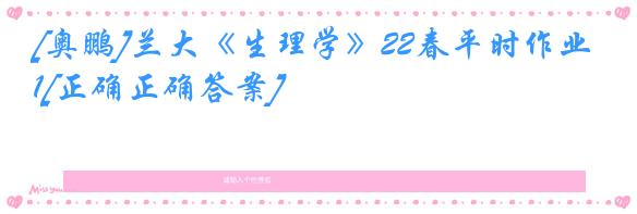 [奥鹏]兰大《生理学》22春平时作业1[正确正确答案]