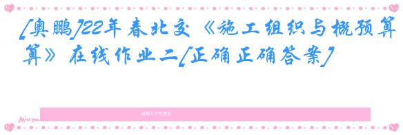 [奥鹏]22年春北交《施工组织与概预算》在线作业二[正确正确答案]