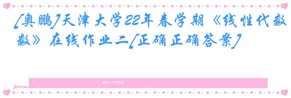 [奥鹏]天津大学22年春学期《线性代数》在线作业二[正确正确答案]