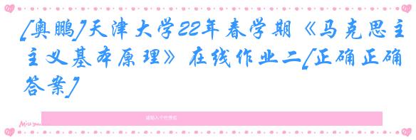 [奥鹏]天津大学22年春学期《马克思主义基本原理》在线作业二[正确正确答案]