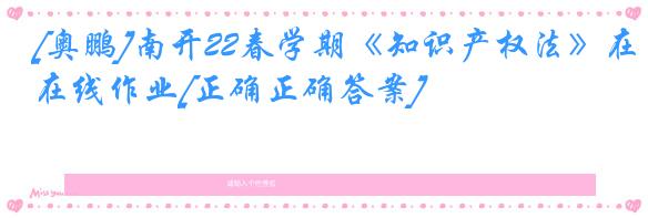 [奥鹏]南开22春学期《知识产权法》在线作业[正确正确答案]