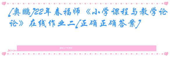 [奥鹏]22年春福师《小学课程与教学论》在线作业二[正确正确答案]