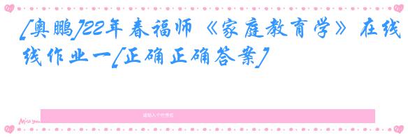 [奥鹏]22年春福师《家庭教育学》在线作业一[正确正确答案]